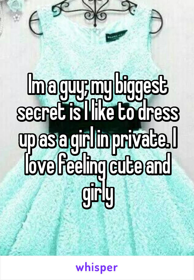 Im a guy; my biggest secret is I like to dress up as a girl in private. I love feeling cute and girly