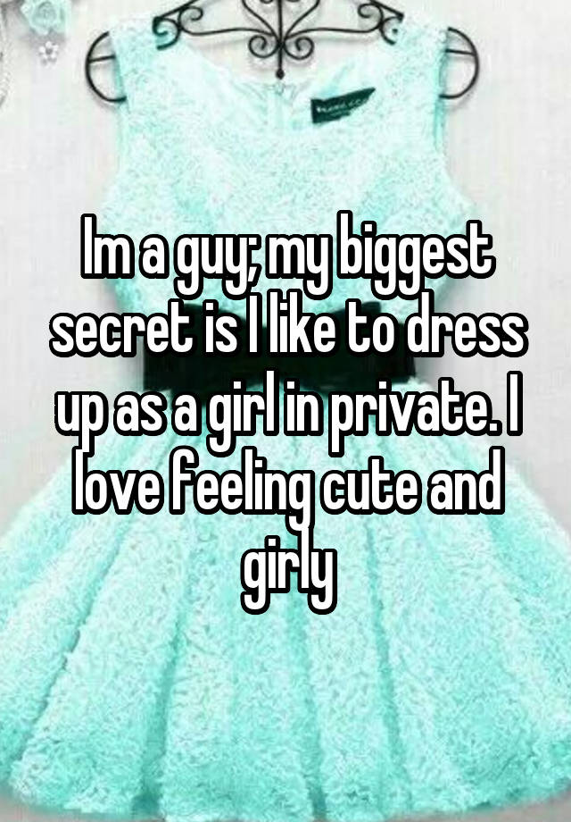 Im a guy; my biggest secret is I like to dress up as a girl in private. I love feeling cute and girly