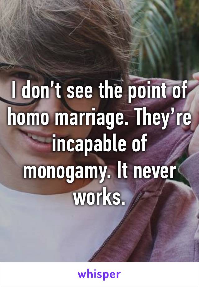 I don’t see the point of homo marriage. They’re incapable of monogamy. It never works.