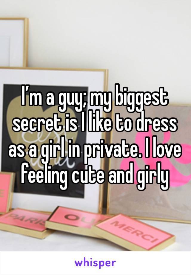 I’m a guy; my biggest secret is I like to dress as a girl in private. I love feeling cute and girly 