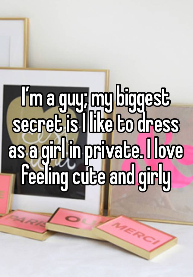 I’m a guy; my biggest secret is I like to dress as a girl in private. I love feeling cute and girly 