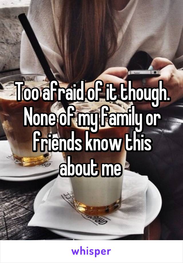 Too afraid of it though. None of my family or friends know this about me 