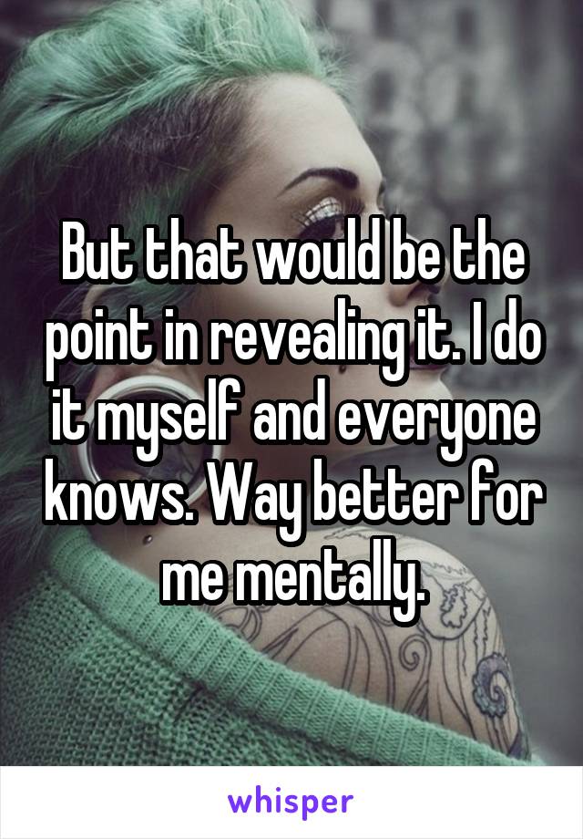 But that would be the point in revealing it. I do it myself and everyone knows. Way better for me mentally.