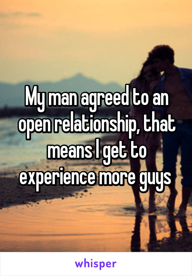 My man agreed to an open relationship, that means I get to experience more guys 