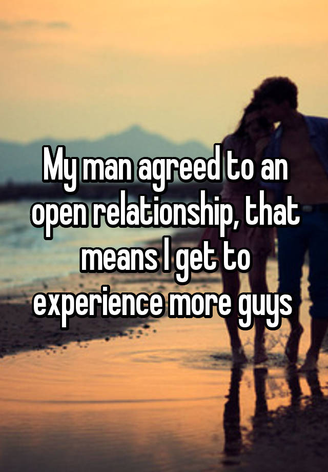 My man agreed to an open relationship, that means I get to experience more guys 