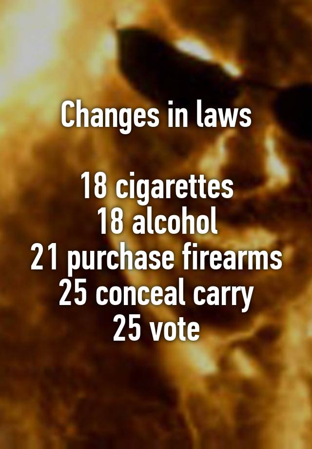 Changes in laws

18 cigarettes
18 alcohol
21 purchase firearms
25 conceal carry
25 vote