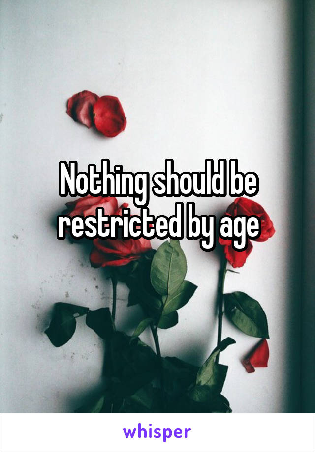 Nothing should be restricted by age
