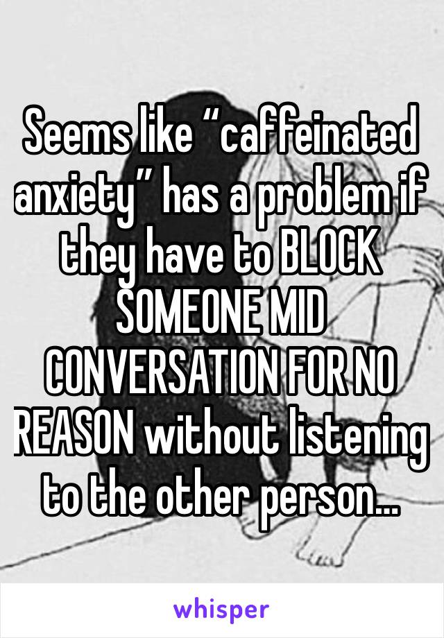 Seems like “caffeinated anxiety” has a problem if they have to BLOCK SOMEONE MID CONVERSATION FOR NO REASON without listening to the other person…