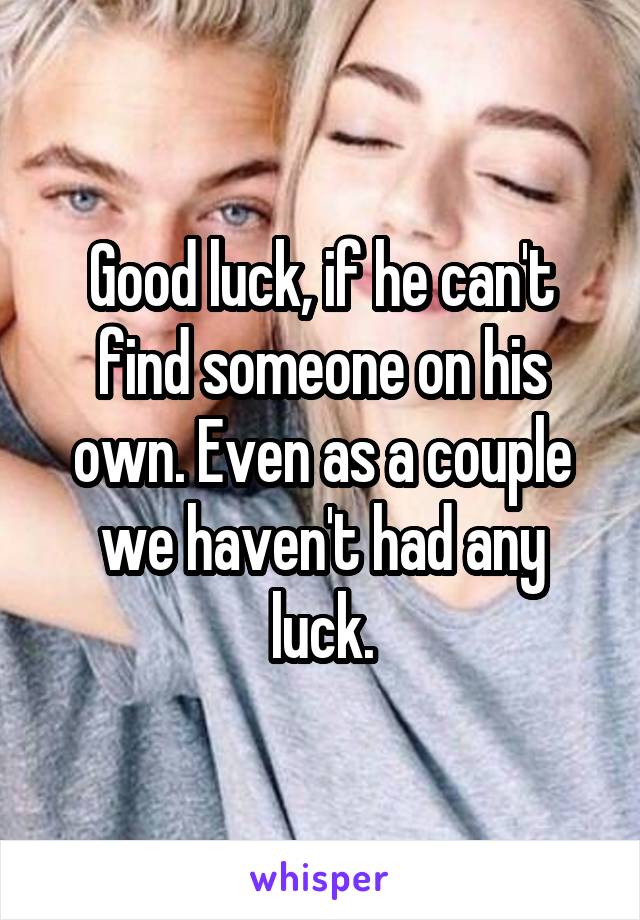 Good luck, if he can't find someone on his own. Even as a couple we haven't had any luck.