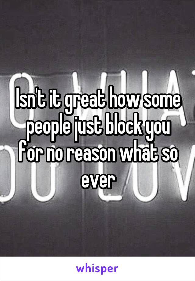 Isn't it great how some people just block you for no reason what so ever