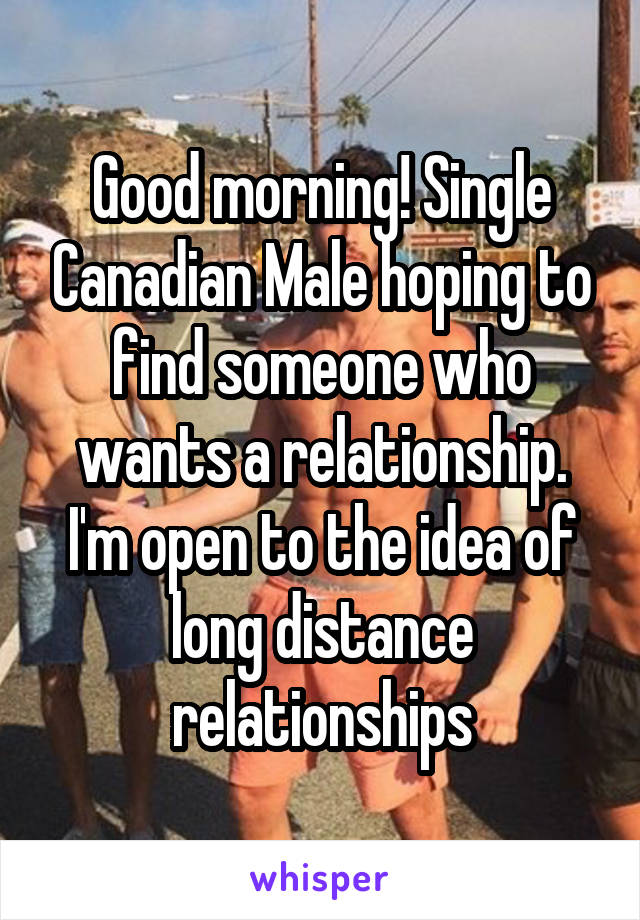 Good morning! Single Canadian Male hoping to find someone who wants a relationship. I'm open to the idea of long distance relationships