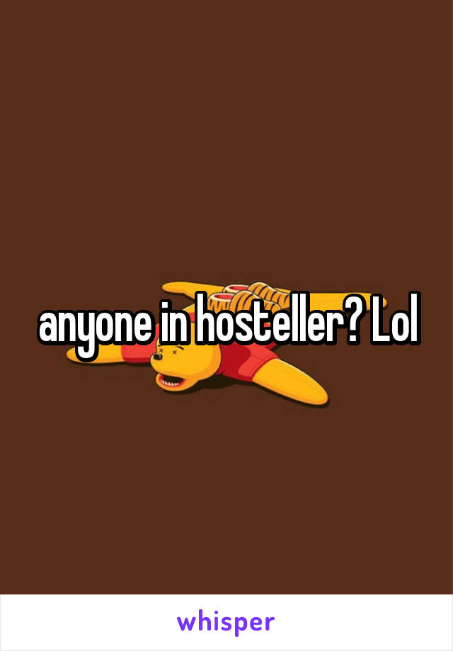 anyone in hosteller? Lol