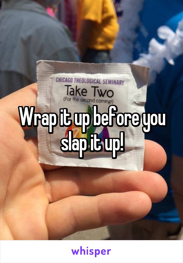 Wrap it up before you slap it up!