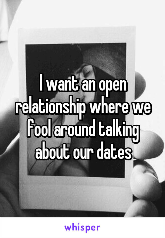 I want an open relationship where we fool around talking about our dates