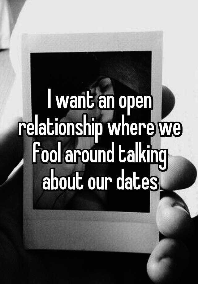 I want an open relationship where we fool around talking about our dates