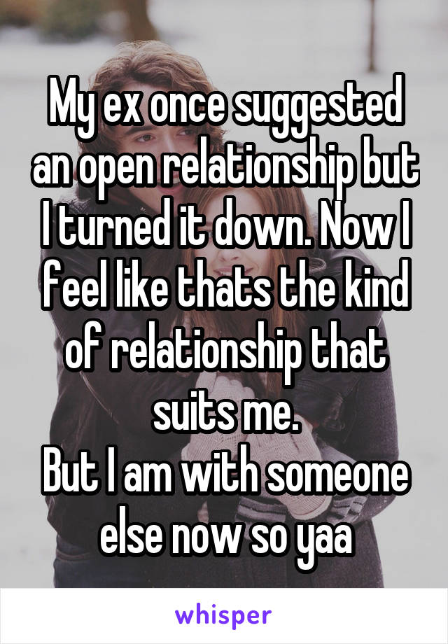 My ex once suggested an open relationship but I turned it down. Now I feel like thats the kind of relationship that suits me.
But I am with someone else now so yaa