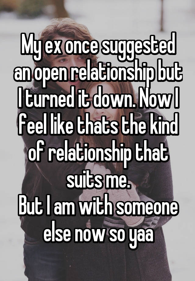 My ex once suggested an open relationship but I turned it down. Now I feel like thats the kind of relationship that suits me.
But I am with someone else now so yaa