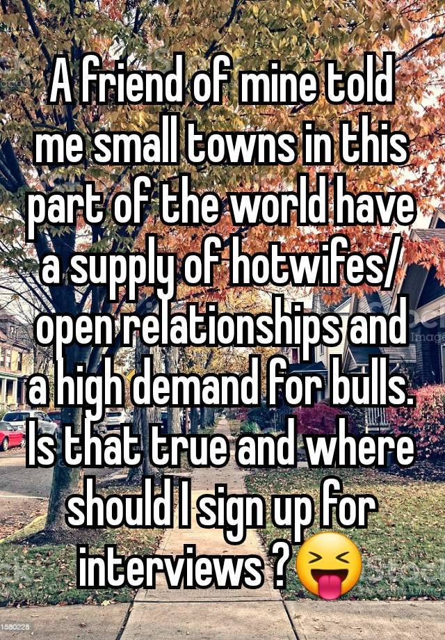 A friend of mine told me small towns in this part of the world have a supply of hotwifes/open relationships and a high demand for bulls. Is that true and where should I sign up for interviews ?😝