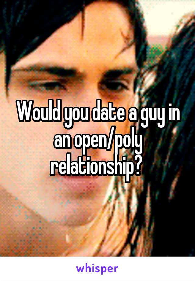 Would you date a guy in an open/poly relationship? 