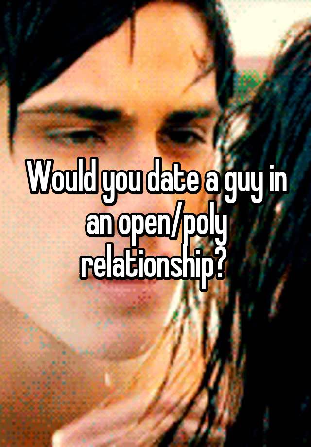 Would you date a guy in an open/poly relationship? 