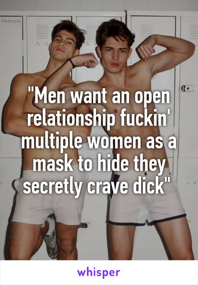 "Men want an open relationship fuckin' multiple women as a mask to hide they secretly crave dick" 