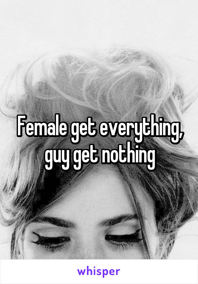 Female get everything, guy get nothing