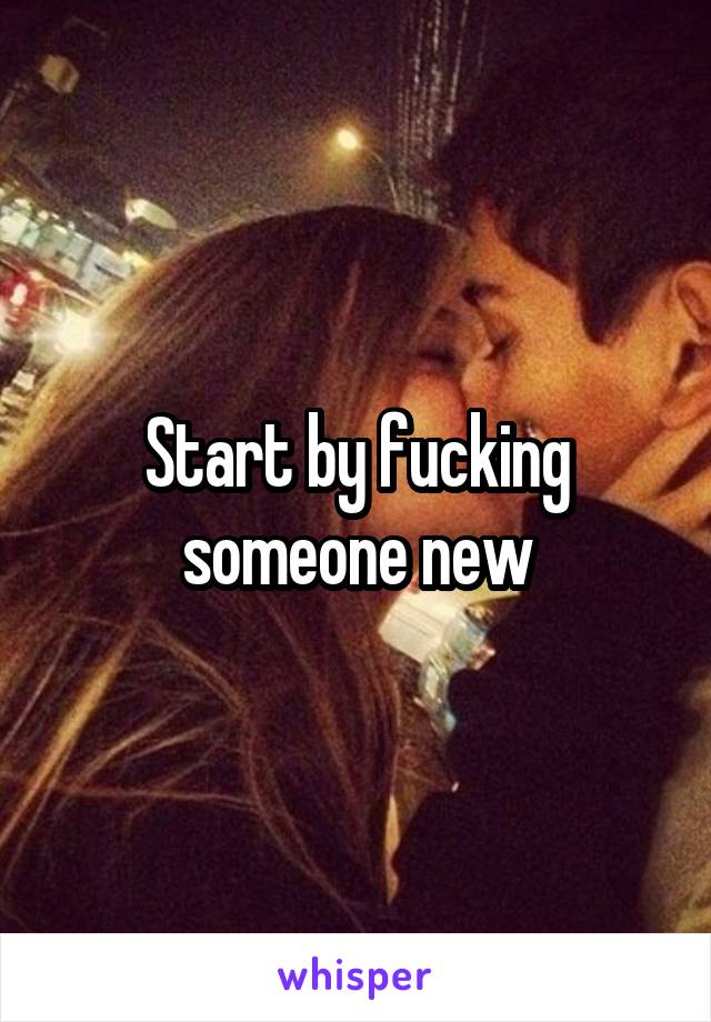 Start by fucking someone new