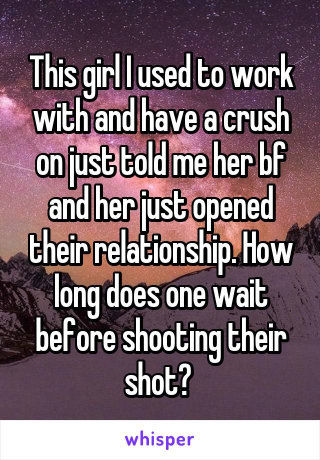 This girl I used to work with and have a crush on just told me her bf and her just opened their relationship. How long does one wait before shooting their shot? 