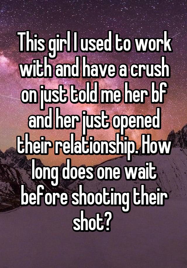 This girl I used to work with and have a crush on just told me her bf and her just opened their relationship. How long does one wait before shooting their shot? 