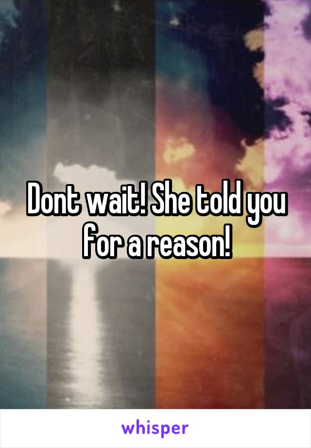 Dont wait! She told you for a reason!