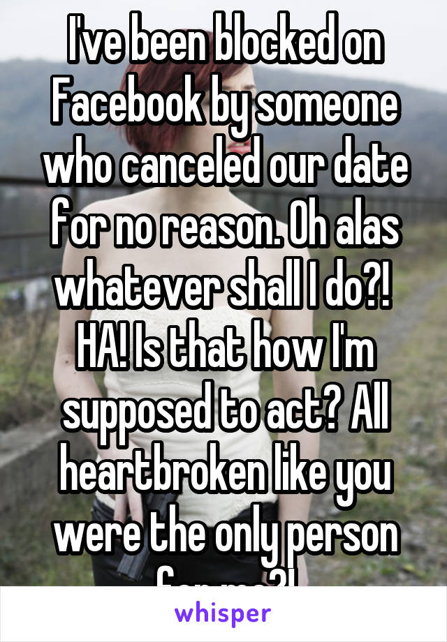 I've been blocked on Facebook by someone who canceled our date for no reason. Oh alas whatever shall I do?! 
HA! Is that how I'm supposed to act? All heartbroken like you were the only person for me?!