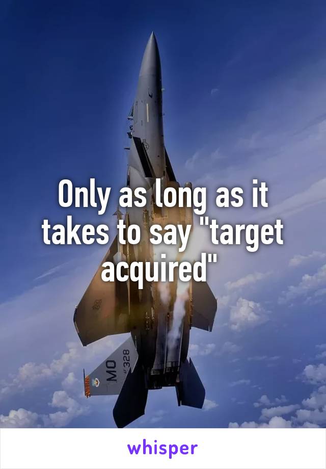 Only as long as it takes to say "target acquired" 