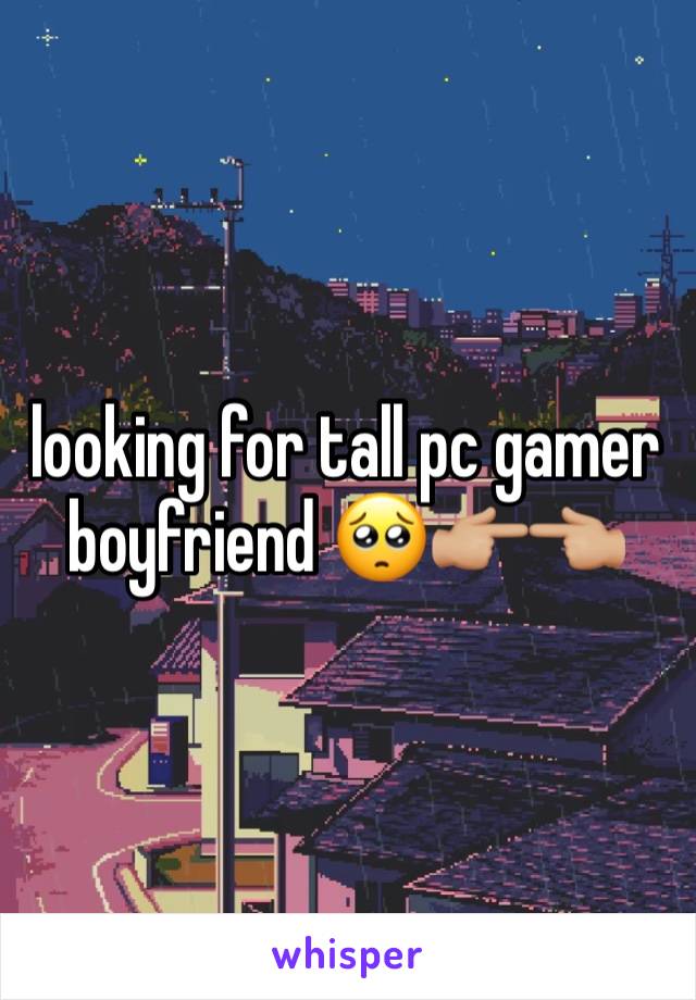 looking for tall pc gamer boyfriend 🥺👉🏼👈🏼