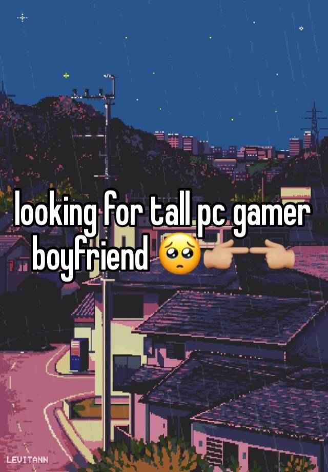 looking for tall pc gamer boyfriend 🥺👉🏼👈🏼