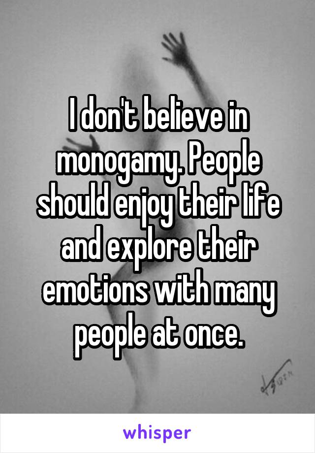 I don't believe in monogamy. People should enjoy their life and explore their emotions with many people at once.