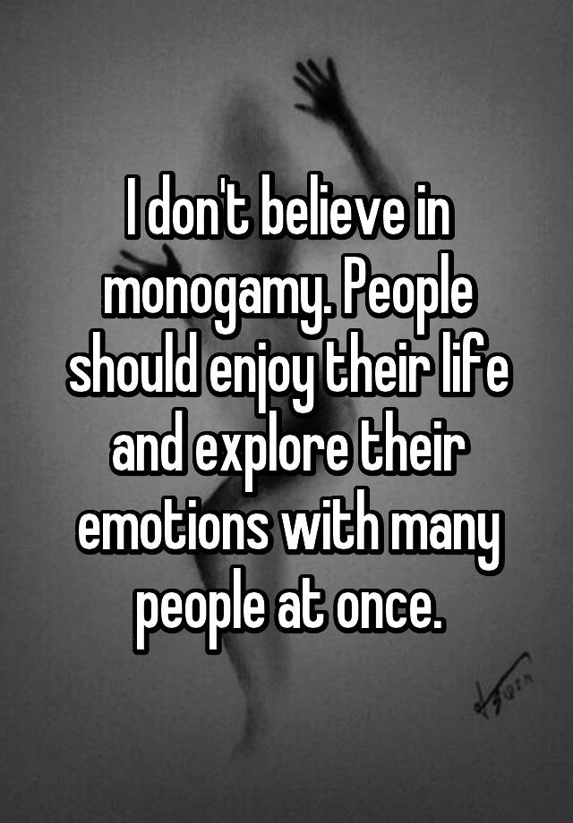 I don't believe in monogamy. People should enjoy their life and explore their emotions with many people at once.