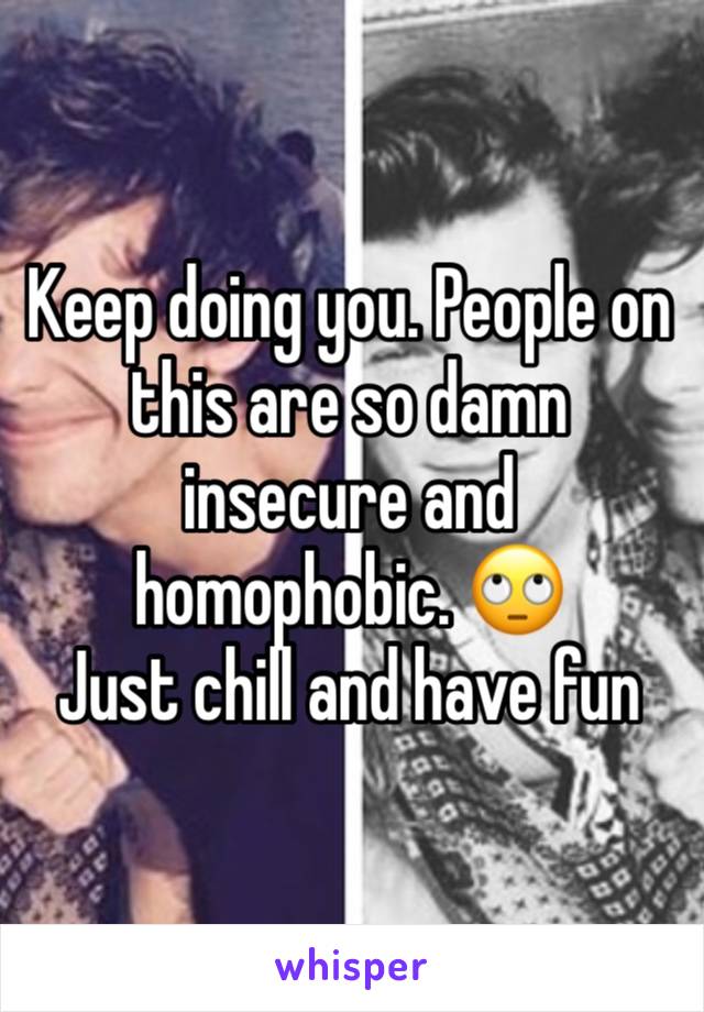 Keep doing you. People on this are so damn insecure and homophobic. 🙄 
Just chill and have fun