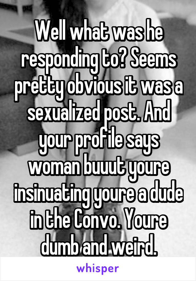 Well what was he responding to? Seems pretty obvious it was a sexualized post. And your profile says woman buuut youre insinuating youre a dude in the Convo. Youre dumb and weird.