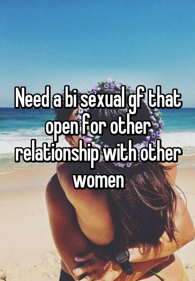 Need a bi sexual gf that open for other relationship with other women