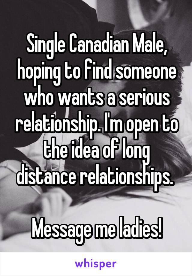 Single Canadian Male, hoping to find someone who wants a serious relationship. I'm open to the idea of long distance relationships. 

Message me ladies!