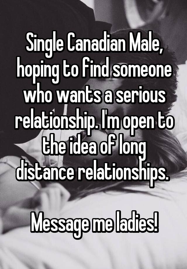 Single Canadian Male, hoping to find someone who wants a serious relationship. I'm open to the idea of long distance relationships. 

Message me ladies!