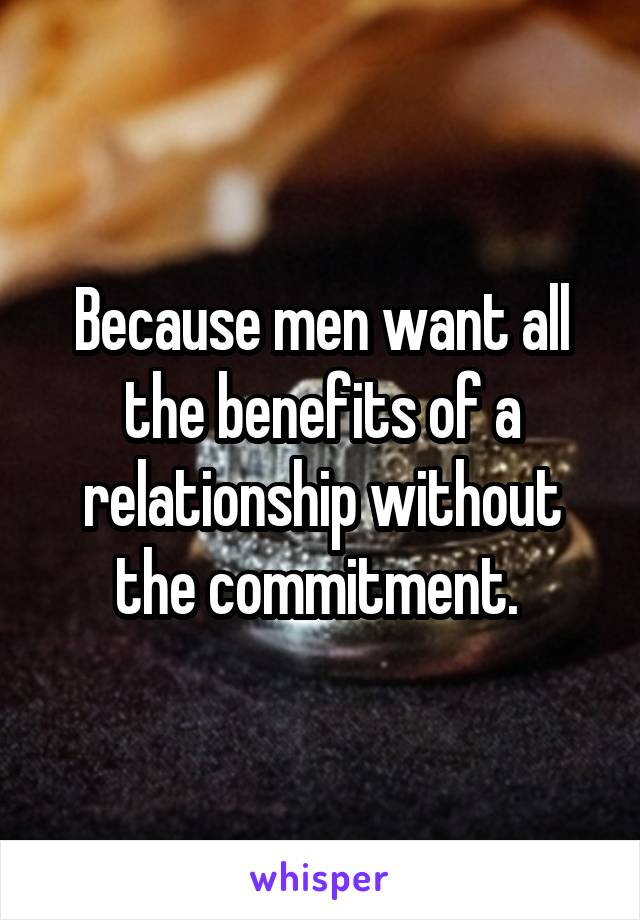 Because men want all the benefits of a relationship without the commitment. 