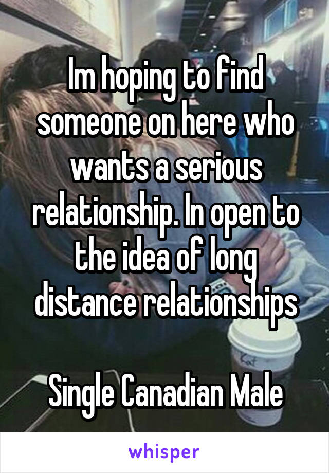 Im hoping to find someone on here who wants a serious relationship. In open to the idea of long distance relationships

Single Canadian Male