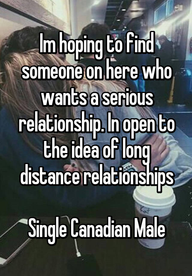 Im hoping to find someone on here who wants a serious relationship. In open to the idea of long distance relationships

Single Canadian Male