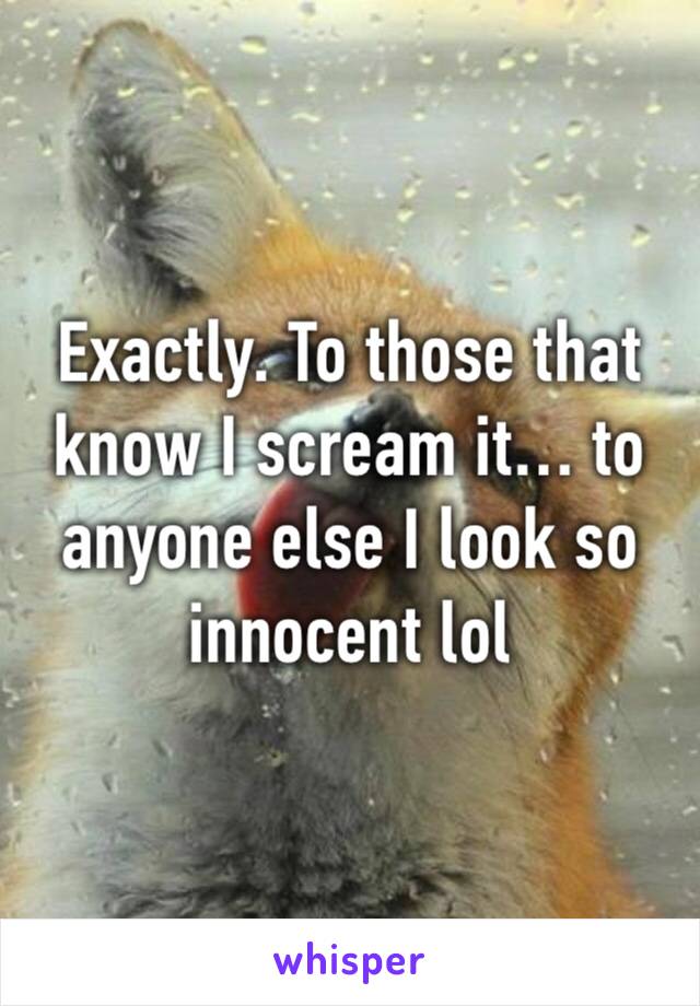 Exactly. To those that know I scream it… to anyone else I look so innocent lol 