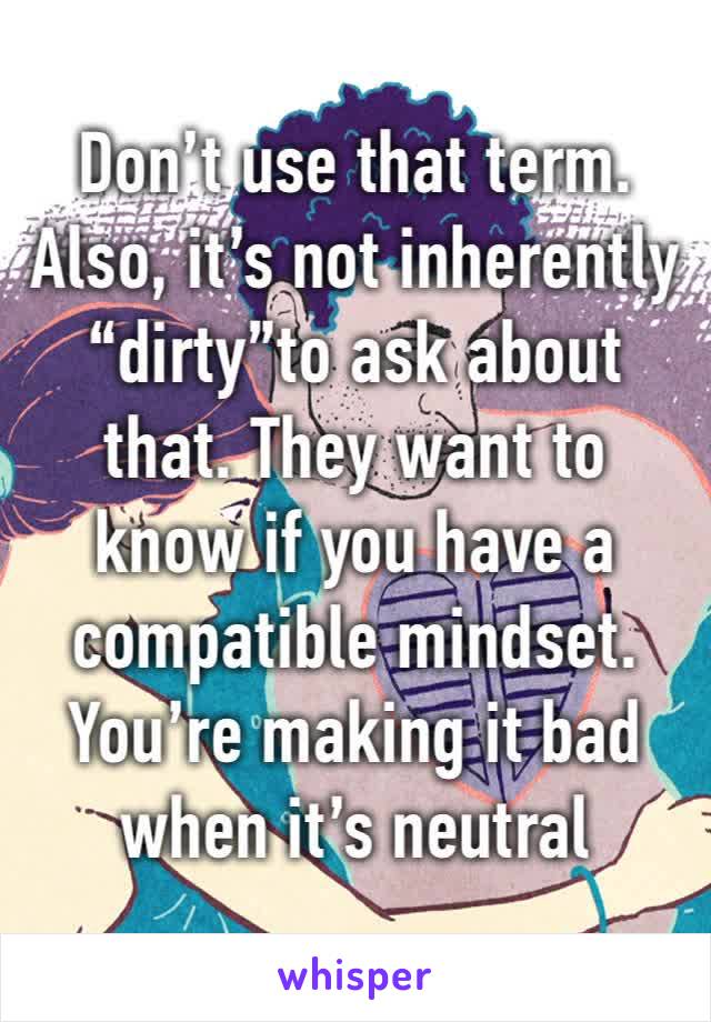 Don’t use that term. Also, it’s not inherently “dirty”to ask about that. They want to know if you have a compatible mindset. You’re making it bad when it’s neutral 