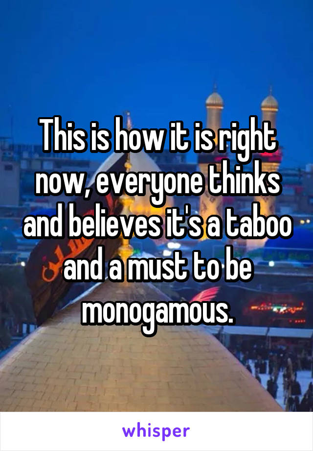 This is how it is right now, everyone thinks and believes it's a taboo and a must to be monogamous.