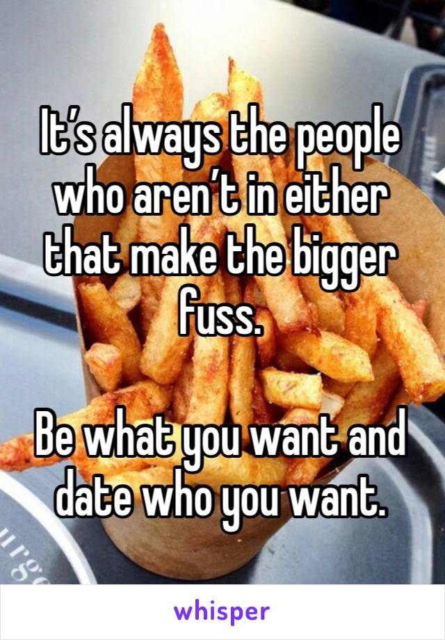 It’s always the people who aren’t in either that make the bigger fuss. 

Be what you want and date who you want. 