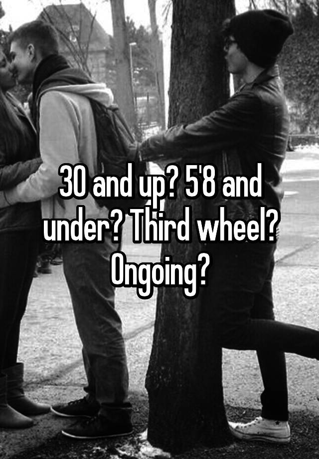 30 and up? 5'8 and under? Third wheel? Ongoing?