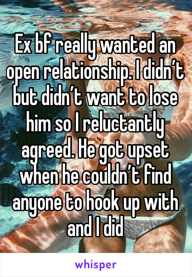 Ex bf really wanted an open relationship. I didn’t but didn’t want to lose him so I reluctantly agreed. He got upset when he couldn’t find anyone to hook up with and I did 